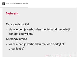 Netwerk


Persoonlijk profiel
-   via wie ben je verbonden met iemand met wie jij
    contact zou willen?
Company profile
-   via wie ben je verbonden met een bedrijf of
    organisatie?

                                 Webtool workshop - LinkedIn   34
 