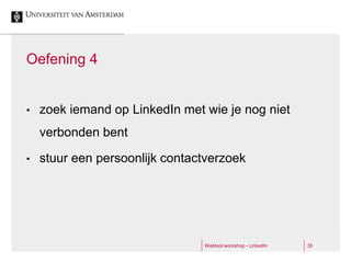 Oefening 4


•   zoek iemand op LinkedIn met wie je nog niet
    verbonden bent

•   stuur een persoonlijk contactverzoek




                                Webtool workshop - LinkedIn   35
 