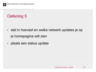 Oefening 5


•   stel in hoeveel en welke netwerk updates je op
    je homepagina wilt zien

•   plaats een status update




                                Webtool workshop - LinkedIn   43
 