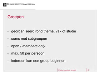 Groepen


•   georganiseerd rond thema, vak of studie

•   soms met subgroepen

•   open / members only

•   max. 50 per persoon

•   iedereen kan een groep beginnen

                                Webtool workshop - LinkedIn   45
 