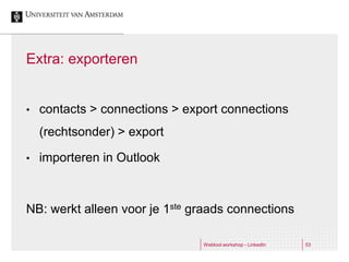 Extra: exporteren


•   contacts > connections > export connections
    (rechtsonder) > export

•   importeren in Outlook



NB: werkt alleen voor je 1ste graads connections

                                Webtool workshop - LinkedIn   53
 