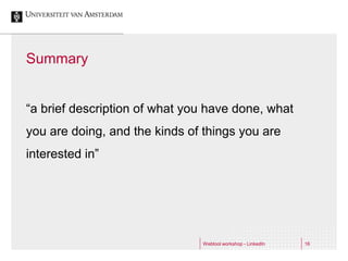 Summary


“a brief description of what you have done, what
you are doing, and the kinds of things you are
interested in”




                               Webtool workshop - LinkedIn   16
 