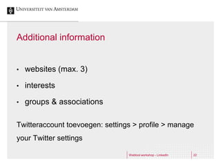 Additional information


•   websites (max. 3)

•   interests

•   groups & associations

Twitteraccount toevoegen: settings > profile > manage
your Twitter settings

                                 Webtool workshop - LinkedIn   22
 