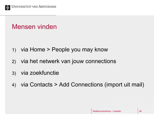 Mensen vinden


1)   via Home > People you may know

2)   via het netwerk van jouw connections

3)   via zoekfunctie

4)   via Contacts > Add Connections (import uit mail)



                                 Webtool workshop - LinkedIn   28
 