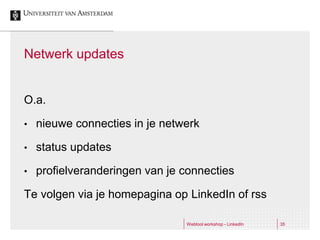 Netwerk updates


O.a.

•   nieuwe connecties in je netwerk

•   status updates

•   profielveranderingen van je connecties

Te volgen via je homepagina op LinkedIn of rss

                                Webtool workshop - LinkedIn   35
 