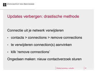 Updates verbergen: drastische methode


Connectie uit je netwerk verwijderen

•   contacts > connections > remove connections

•   te verwijderen connection(s) aanvinken

•   klik ‘remove connections’

Ongedaan maken: nieuw contactverzoek sturen

                                Webtool workshop - LinkedIn   37
 