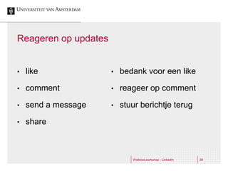 Reageren op updates


•   like              •   bedank voor een like

•   comment           •   reageer op comment

•   send a message    •   stuur berichtje terug

•   share



                             Webtool workshop - LinkedIn   39
 