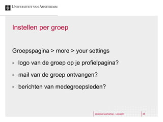 Instellen per groep


Groepspagina > more > your settings

•   logo van de groep op je profielpagina?

•   mail van de groep ontvangen?

•   berichten van medegroepsleden?



                                 Webtool workshop - LinkedIn   45
 