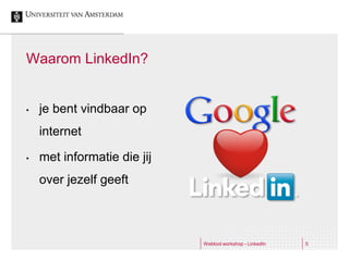 Waarom LinkedIn?


•   je bent vindbaar op
    internet

•   met informatie die jij
    over jezelf geeft



                             Webtool workshop - LinkedIn   5
 