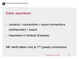 Extra: exporteren


•   contacts > connections > export connections
    (rechtsonder) > export

•   importeren in Outlook (Express)



NB: werkt alleen voor je 1ste graads connections

                                Webtool workshop - LinkedIn   50
 