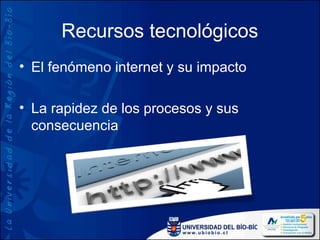 Recursos tecnológicos
• El fenómeno internet y su impacto

• La rapidez de los procesos y sus
  consecuencia
 