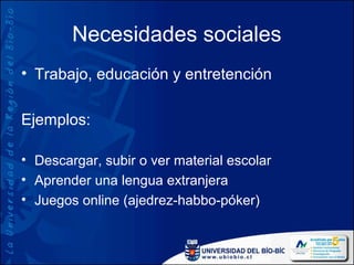Necesidades sociales
• Trabajo, educación y entretención

Ejemplos:

• Descargar, subir o ver material escolar
• Aprender una lengua extranjera
• Juegos online (ajedrez-habbo-póker)
 