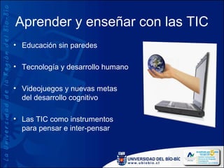 Aprender y enseñar con las TIC
• Educación sin paredes

• Tecnología y desarrollo humano

• Videojuegos y nuevas metas
  del desarrollo cognitivo

• Las TIC como instrumentos
  para pensar e inter-pensar
 