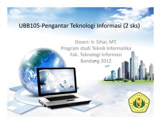 UBB105-Pengantar Teknologi Informasi (2 sks)
Dosen: Ir. Sihar, MT.
Program studi Teknik Informatika
Fak. Teknologi Informasi
Bandung 2012

 
