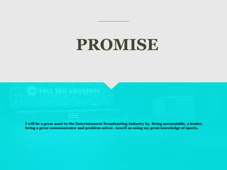 I will be a great asset to the Entertainment Broadcasting Industry by, Being accountable, a leader,
being a great communicator and problem solver. Aswell as using my great knowledge of sports.
PROMISE
 