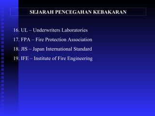 SEJARAH PENCEGAHAN KEBAKARAN
16. UL – Underwriters Laboratories
17. FPA – Fire Protection Association
18. JIS – Japan International Standard
19. IFE – Institute of Fire Engineering
 