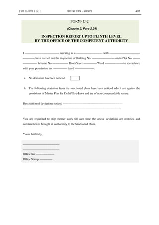 ¹Hkkx IIµ[k.M 3 (ii)º Hkkjr dk jkti=k % vlk/kj.k 407
FORM- C-2
(Chapter 2, Para 2.24)
INSPECTION REPORT UPTO PLINTH LEVEL
BY THE OFFICE OF THE COMPETENT AUTHORITY
I ----------------------------------- working as a --------------------------- with -------------------------------
------------ have carried out the inspection of Building No. ----------------------- on/in Plot No. -------
-------------- Scheme No ---------------- Road/Street --------------Ward -------------------in accordance
with your permission no. -------------- dated --------------------.
a. No deviation has been noticed.
b. The following deviation from the sanctioned plans have been noticed which are against the
provisions of Master Plan for Delhi/ Bye-Laws and are of non-compoundable nature.
Description of deviations noticed -------------------------------------------------------------
----------------------------------------------------------------------------------------------------
You are requested to stop further work till such time the above deviations are rectified and
construction is brought in conformity to the Sanctioned Plans.
Yours faithfully,
-------------------------------------
-------------------------------------
Office No -------------------
Office Stamp -------------
 