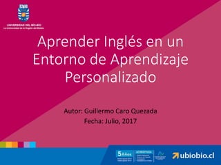 Aprender Inglés en un
Entorno de Aprendizaje
Personalizado
Autor: Guillermo Caro Quezada
Fecha: Julio, 2017
 