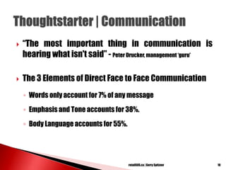  ―The most important thing in communication is
hearing what isn't said‖ - Peter Drucker, management ‗guru‘
 The 3 Elements of Direct Face to Face Communication
◦ Words only account for 7% of any message
◦ Emphasis and Tone accounts for 38%.
◦ Body Language accounts for 55%.
10retailSOS.ca | Gerry Spitzner
 