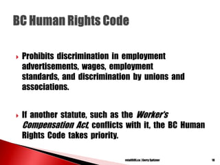  Prohibits discrimination in employment
advertisements, wages, employment
standards, and discrimination by unions and
associations.
 If another statute, such as the Worker's
Compensation Act, conflicts with it, the BC Human
Rights Code takes priority.
18retailSOS.ca | Gerry Spitzner
 
