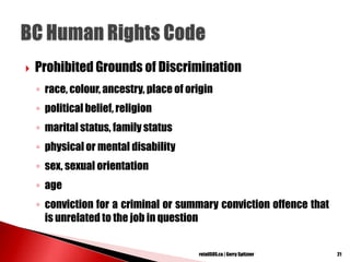 Prohibited Grounds of Discrimination
◦ race, colour, ancestry, place of origin
◦ political belief, religion
◦ marital status, family status
◦ physical or mental disability
◦ sex, sexual orientation
◦ age
◦ conviction for a criminal or summary conviction offence that
is unrelated to the job in question
21retailSOS.ca | Gerry Spitzner
 