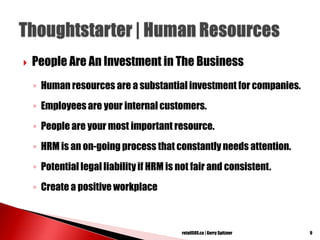  People Are An Investment in The Business
◦ Human resources are a substantial investment for companies.
◦ Employees are your internal customers.
◦ People are your most important resource.
◦ HRM is an on-going process that constantly needs attention.
◦ Potential legal liability if HRM is not fair and consistent.
◦ Create a positive workplace
9retailSOS.ca | Gerry Spitzner
 