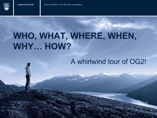 WHO, WHAT, WHERE, WHEN,
WHY… HOW?
A whirlwind tour of OG2!

 
