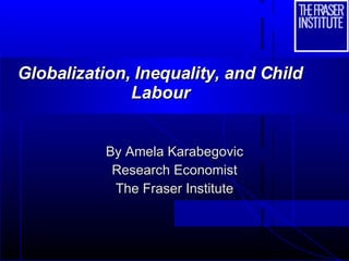 Globalization, Inequality, and Child Labour By Amela Karabegovic Research Economist The Fraser Institute 