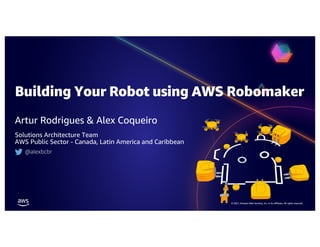 © 2021, Amazon Web Services, Inc. or its affiliates. All rights reserved.
Building Your Robot using AWS Robomaker
Artur Rodrigues & Alex Coqueiro
Solutions Architecture Team
AWS Public Sector - Canada, Latin America and Caribbean
@alexbcbr
 