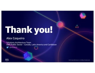 Thank you!
© 2021, Amazon Web Services, Inc. or its affiliates. All rights reserved.
Alex Coqueiro
Solutions Architecture Team
AWS Public Sector - Canada, Latin America and Caribbean
@alexbcbr
 