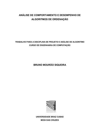 ANÁLISE DE COMPORTAMENTO E DESEMPENHO DE
ALGORITMOS DE ORDENAÇÃO
TRABALHO PARA A DISCIPLINA DE PROJETO E ANÁLISE DE ALGORITMO
CURSO DE ENGENHARIA DE COMPUTAÇÃO
BRUNO MOURÃO SIQUEIRA
UNIVERSIDADE BRAZ CUBAS
MOGI DAS CRUZES
 