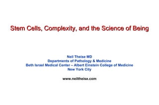 Stem Cells, Complexity, and the Science of Being



                             Neil Theise MD
                  Departments of Pathology & Medicine
     Beth Israel Medical Center – Albert Einstein College of Medicine
                             New York City

                          www.neiltheise.com
 