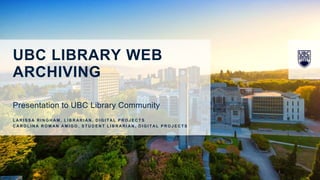 UBC LIBRARY WEB
ARCHIVING
Presentation to UBC Library Community
L A R I S S A R I N G H A M , L I B R A R I A N , D I G I T A L P R O J E C T S
C A R O L I N A R O M A N A M I G O , S T U D E N T L I B R A R I A N , D I G I T A L P R O J E C T S
 