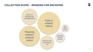 7
COLLECTION SCOPE – REASONS FOR ARCHIVING
Public or
scholarly
interest
Preserving
institution
produced
content
Historical or
geographically
local significance
At risk or to be
Decommissio
ned
Supplement
existing
collection
Born
digital
resource
 