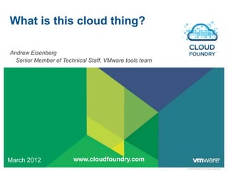 What is this cloud thing?

Andrew Eisenberg
  Senior Member of Technical Staff, VMware tools team




March 2012             www.cloudfoundry.com
                                                        © 2009 VMware Inc. All rights reserved
 