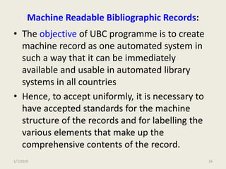 Machine Readable Bibliographic Records:
• The objective of UBC programme is to create
machine record as one automated syst...