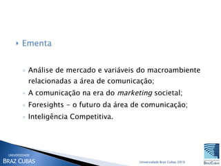 Ementa Análise de mercado e variáveis do macroambiente relacionadas a área de comunicação;  A comunicação na era do  marketing  societal;  Foresights - o futuro da área de comunicação;  Inteligência Competitiva.  