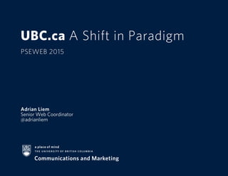 UBC.ca A Shift in Paradigm
PSEWEB 2015
Adrian Liem
Senior Web Coordinator
@adrianliem
 