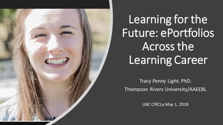 Learning for the
Future: ePortfolios
Across the
Learning Career
Tracy Penny Light, PhD.
Thompson Rivers University/AAEEBL
UBC CIRCLe May 1, 2018
 