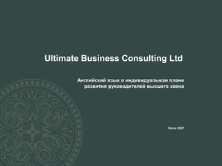 Ultimate Business Consulting Ltd
Английский язык в индивидуальном плане
развития руководителей высшего звена
Since 2007
 