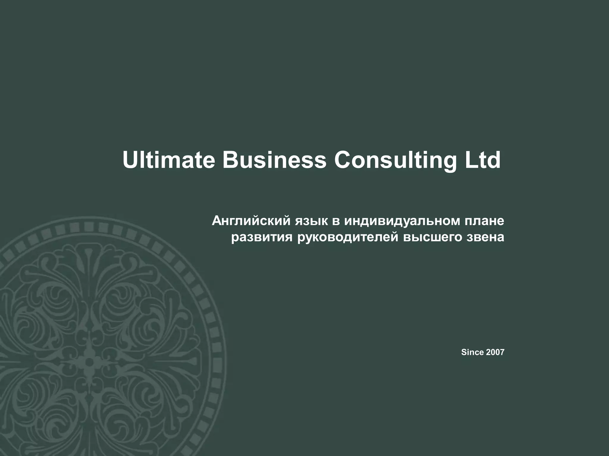 Ultimate Business Consulting Ltd
Английский язык в индивидуальном плане
развития руководителей высшего звена
Since 2007
