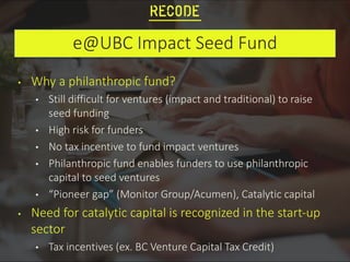 e@UBC Impact Seed Fund
• Why a philanthropic fund?
• Still difficult for ventures (impact and traditional) to raise
seed f...