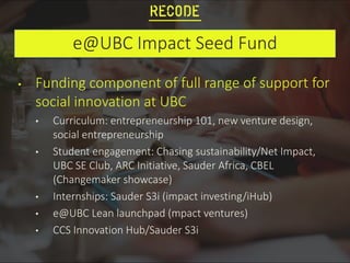 e@UBC Impact Seed Fund
• Funding component of full range of support for
social innovation at UBC
• Curriculum: entrepreneu...