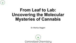 From Leaf to Lab:
Uncovering the Molecular
Mysteries of Cannabis
Dr. Markus Roggen
 