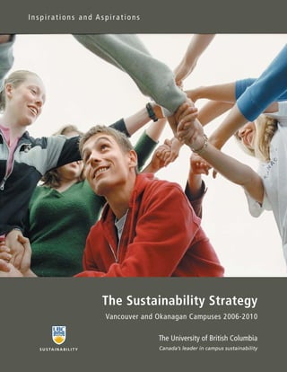 Inspirations and Aspirations




                               The Sustainability Strategy
                               Vancouver and Okanagan Campuses 2006-2010

                                             The University of British Columbia
  S U S TA I N A B I L I T Y                 Canada’s leader in campus sustainability
 