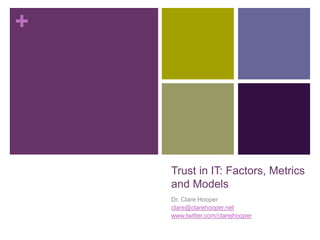 +
Trust in IT: Factors, Metrics
and Models
Dr. Clare Hooper
clare@clarehooper.net
www.twitter.com/clarejhooper
 