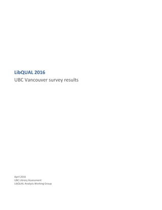 LibQUAL 2016
UBC Vancouver survey results
April 2016
UBC Library Assessment
LibQUAL Analysis Working Group
 
