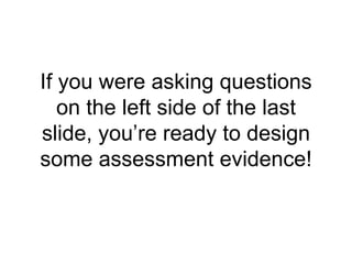 If you were asking questions on the left side of the last slide, you’re ready to design some assessment evidence! 