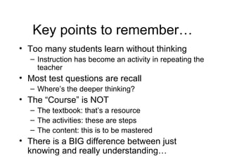 Key points to remember… <ul><li>Too many students learn without thinking </li></ul><ul><ul><li>Instruction has become an a...