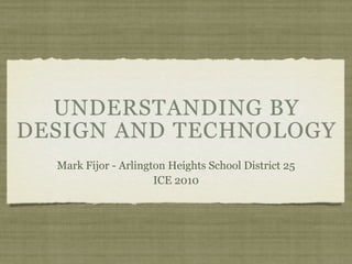 UNDERSTANDING BY
DESIGN AND TECHNOLOGY
  Mark Fijor - Arlington Heights School District 25
                      ICE 2010
 